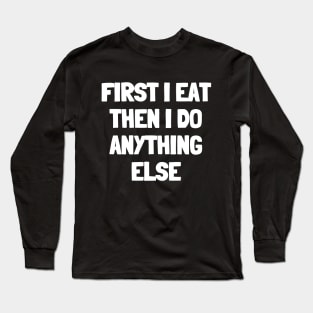 First i eat then i do anything else Long Sleeve T-Shirt